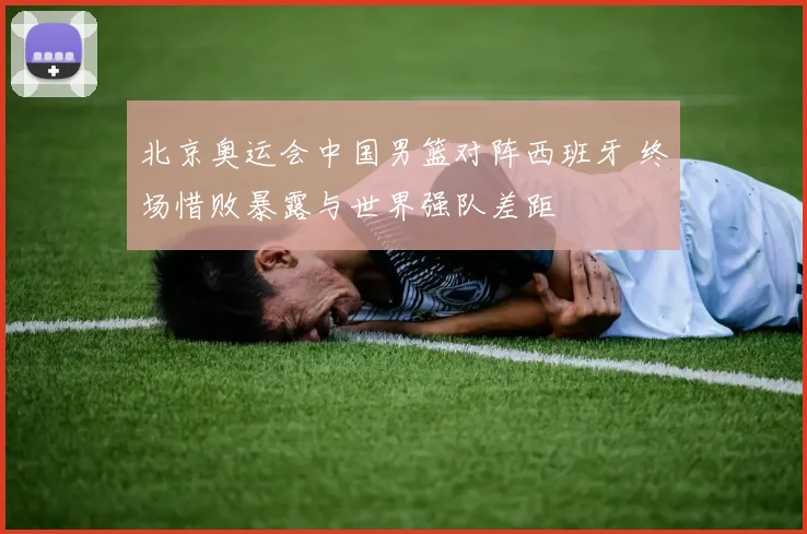 北京奥运会中国男篮对阵西班牙 终场惜败暴露与世界强队差距