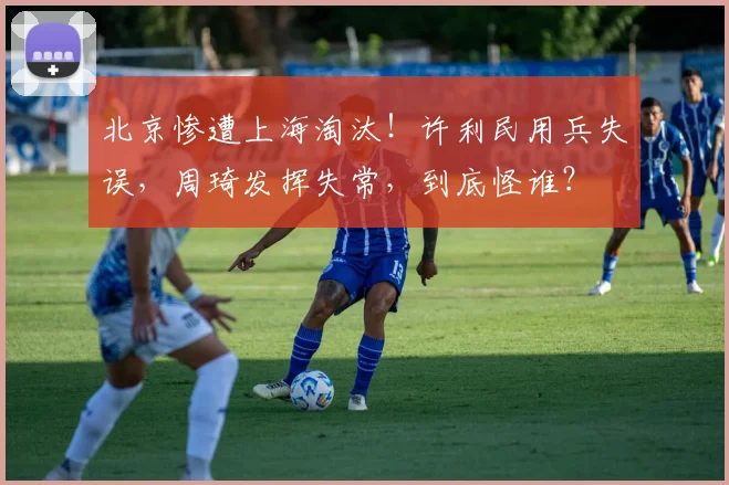 北京惨遭上海淘汰！许利民用兵失误，周琦发挥失常，到底怪谁？