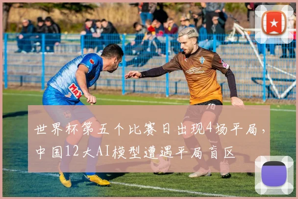 世界杯第五个比赛日出现4场平局,中国12大AI模型遭遇平局盲区