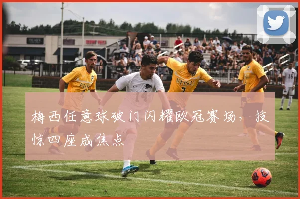 梅西任意球破门闪耀欧冠赛场，技惊四座成焦点