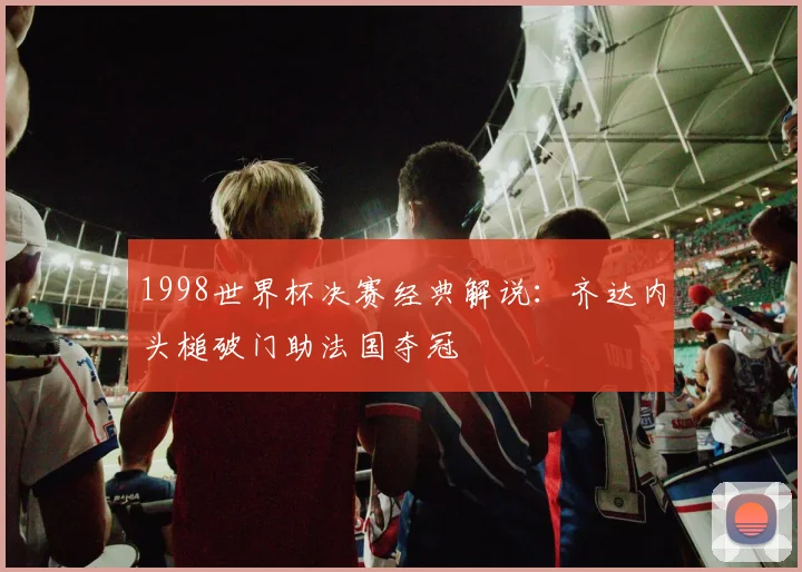 1998世界杯决赛经典解说：齐达内头槌破门助法国夺冠