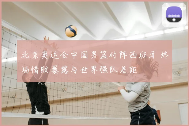 北京奥运会中国男篮对阵西班牙 终场惜败暴露与世界强队差距