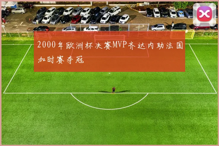 2000年欧洲杯决赛MVP齐达内助法国加时赛夺冠
