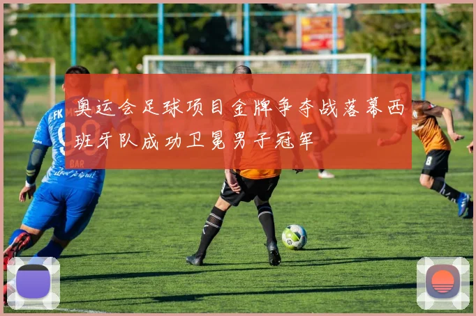 奥运会足球项目金牌争夺战落幕西班牙队成功卫冕男子冠军