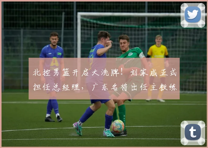 北控男篮开启大洗牌！刘家成正式担任总经理，广东名将出任主教练