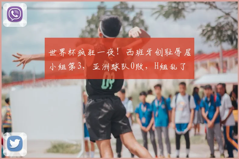 世界杯疯狂一夜!西班牙创耻辱居小组第3,亚洲球队0败,H组乱了
