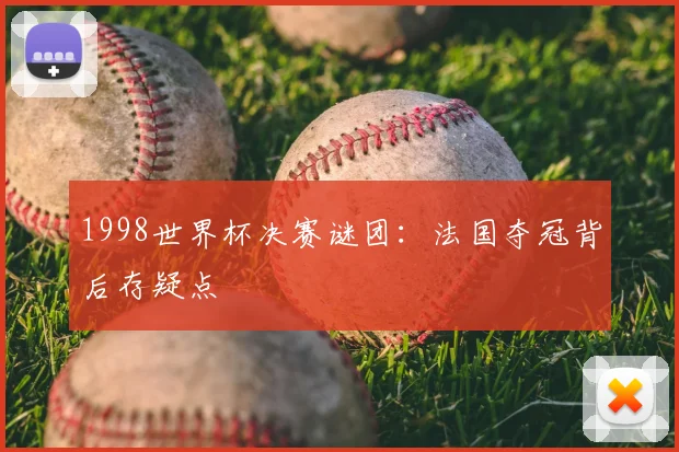 1998世界杯决赛谜团:法国夺冠背后存疑点