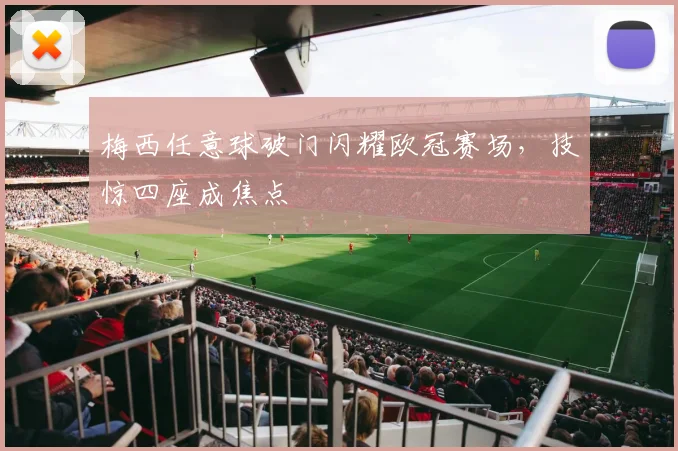梅西任意球破门闪耀欧冠赛场，技惊四座成焦点
