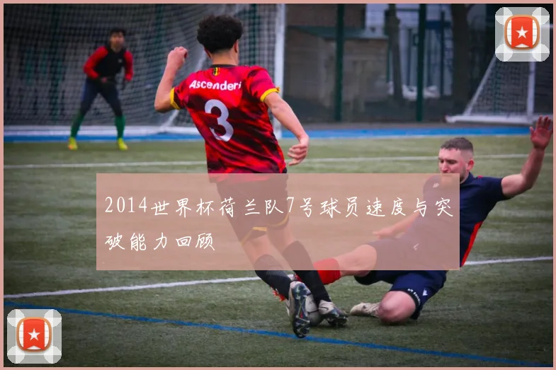 2014世界杯荷兰队7号球员速度与突破能力回顾