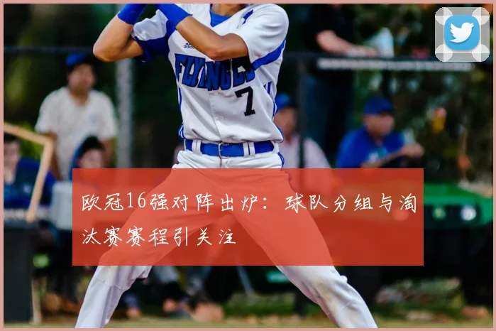 欧冠16强对阵出炉：球队分组与淘汰赛赛程引关注