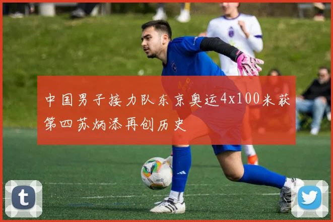 中国男子接力队东京奥运4x100米获第四苏炳添再创历史
