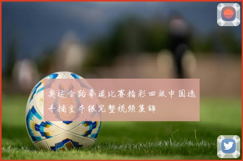 奥运会跆拳道比赛精彩回放中国选手摘金夺银完整视频集锦