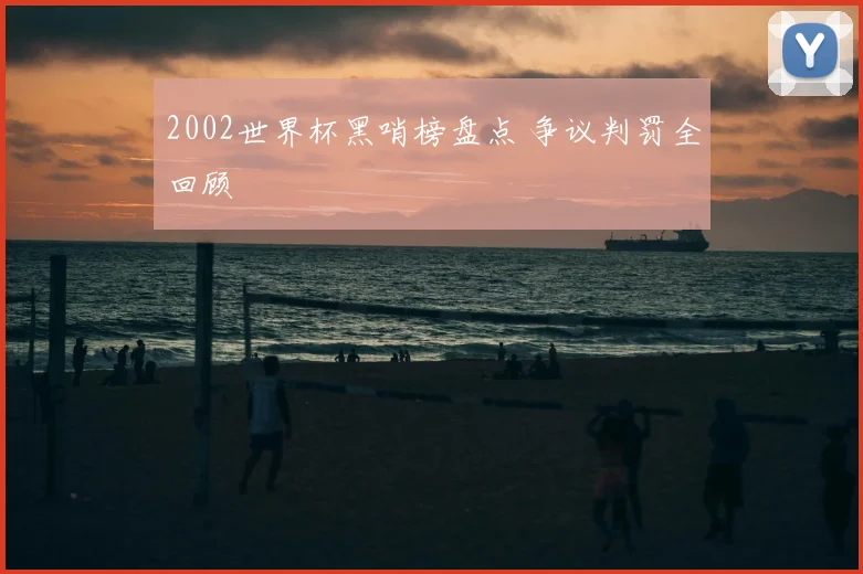 2002世界杯黑哨榜盘点 争议判罚全回顾