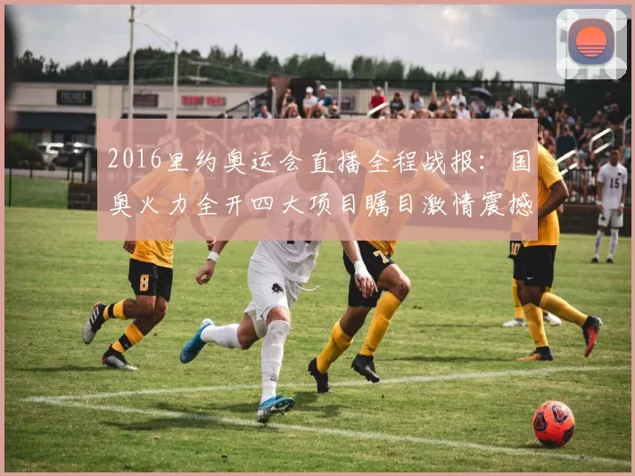 2016里约奥运会直播全程战报：国奥火力全开四大项目瞩目激情震撼