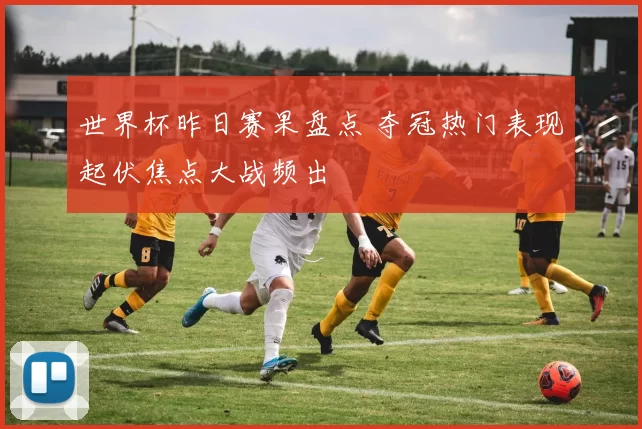 世界杯昨日赛果盘点 夺冠热门表现起伏焦点大战频出