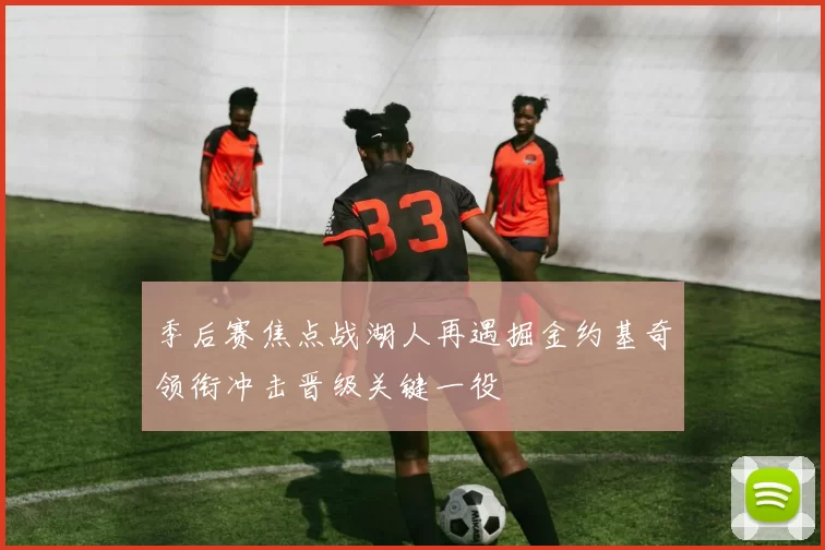 季后赛焦点战湖人再遇掘金约基奇领衔冲击晋级关键一役