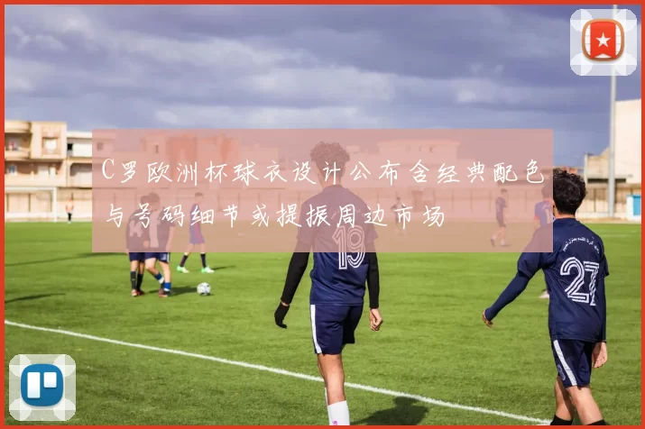 C罗欧洲杯球衣设计公布含经典配色与号码细节或提振周边市场