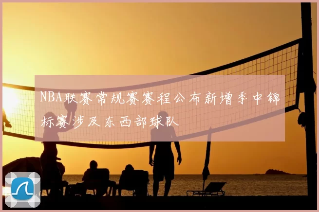 NBA联赛常规赛赛程公布新增季中锦标赛涉及东西部球队