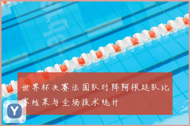 世界杯决赛法国队对阵阿根廷队比赛结果与全场技术统计