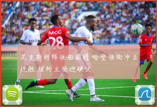 尼克斯对阵快船前瞻 哈登领衔冲击连胜 纽约主场迎硬仗