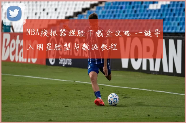 NBA模拟器捏脸下载全攻略 一键导入明星脸型与数据教程