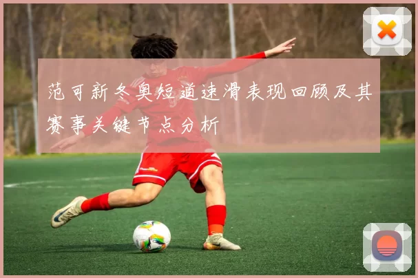 范可新冬奥短道速滑表现回顾及其赛事关键节点分析