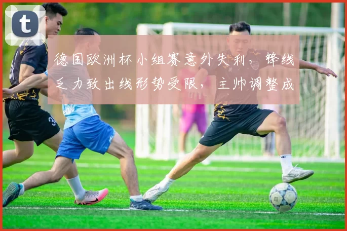 德国欧洲杯小组赛意外失利,锋线乏力致出线形势受限,主帅调整成焦点