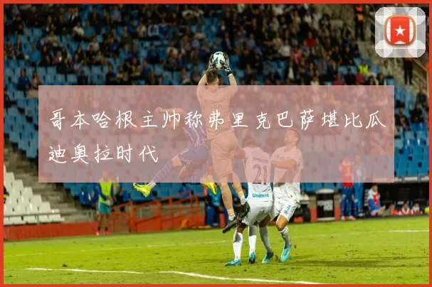 哥本哈根主帅称弗里克巴萨堪比瓜迪奥拉时代