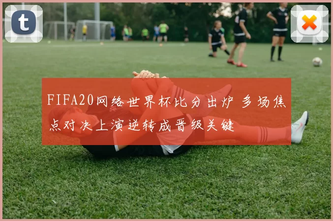 FIFA20网络世界杯比分出炉 多场焦点对决上演逆转成晋级关键