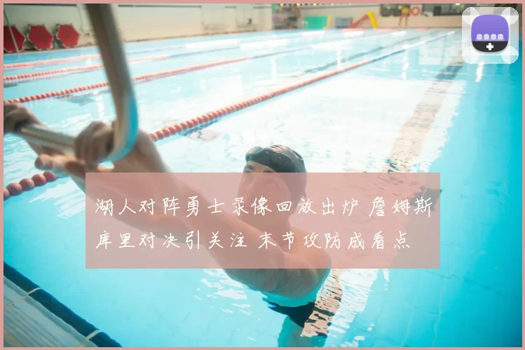 湖人对阵勇士录像回放出炉 詹姆斯库里对决引关注 末节攻防成看点