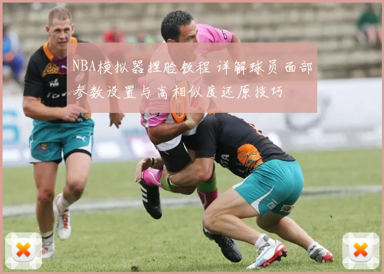 NBA模拟器捏脸教程 详解球员面部参数设置与高相似度还原技巧
