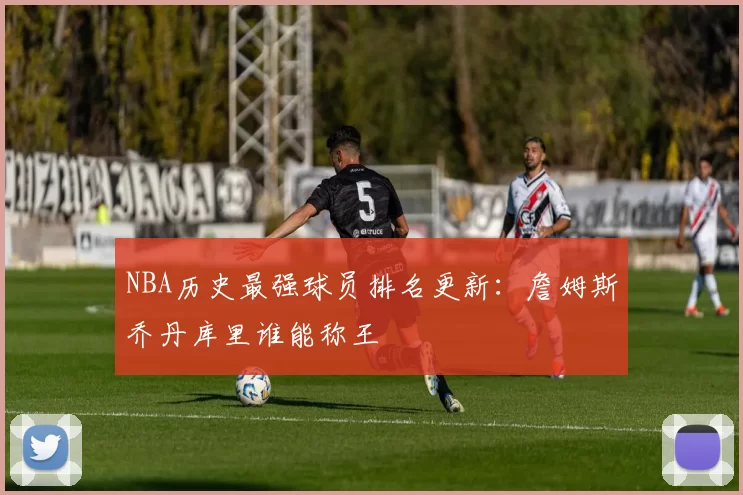 NBA历史最强球员排名更新：詹姆斯乔丹库里谁能称王
