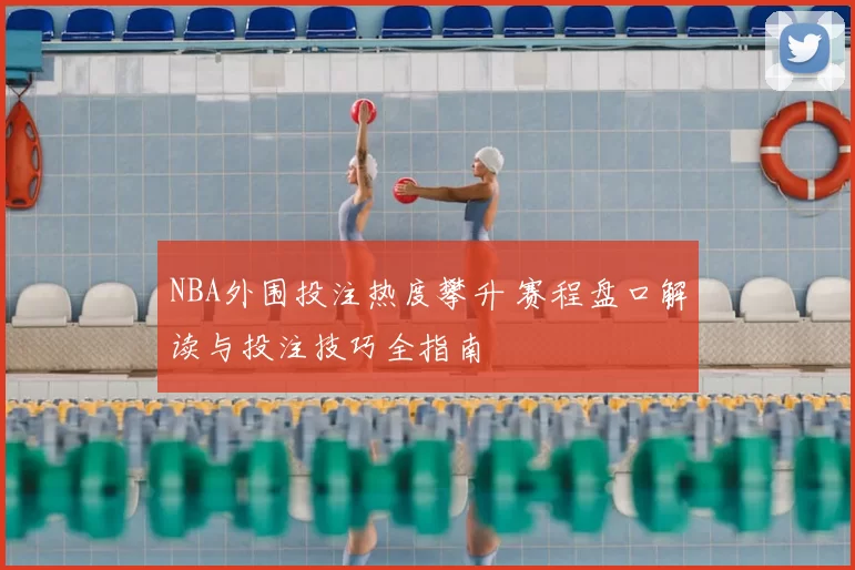 NBA外围投注热度攀升 赛程盘口解读与投注技巧全指南