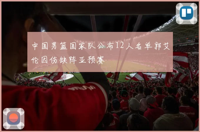 中国男篮国家队公布12人名单郭艾伦因伤缺阵亚预赛