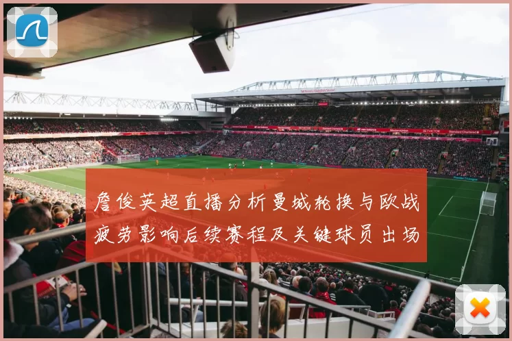 詹俊英超直播分析曼城轮换与欧战疲劳影响后续赛程及关键球员出场看点