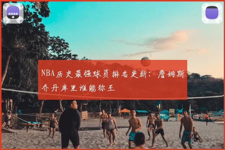 NBA历史最强球员排名更新：詹姆斯乔丹库里谁能称王