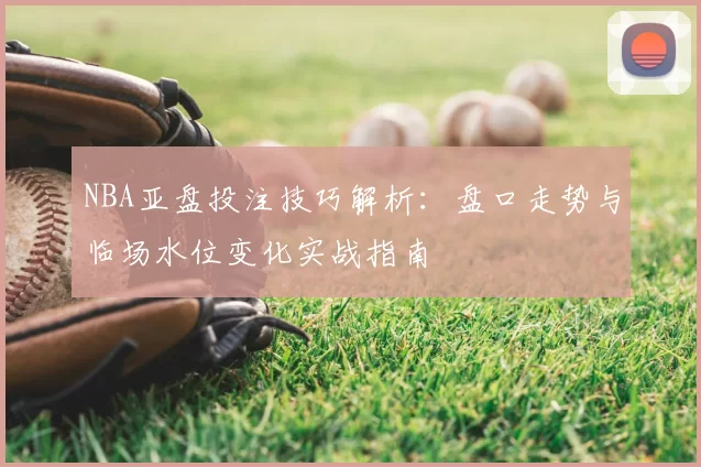 NBA亚盘投注技巧解析：盘口走势与临场水位变化实战指南