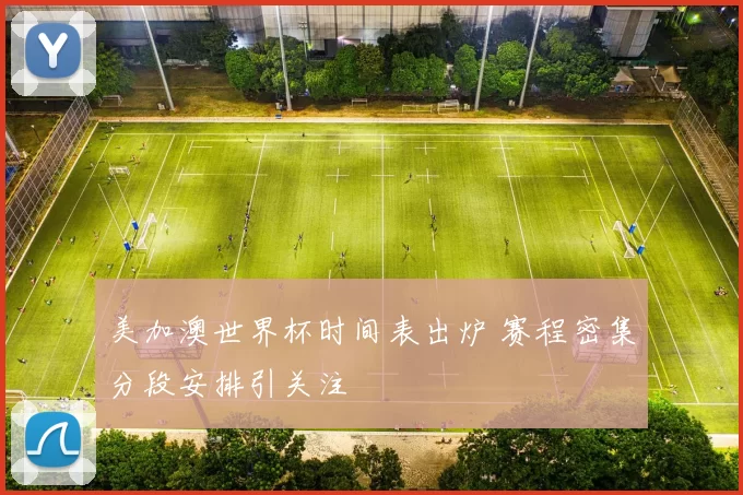 美加澳世界杯时间表出炉 赛程密集分段安排引关注