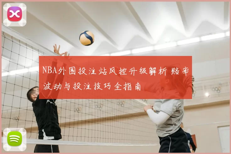 NBA外围投注站风控升级解析 赔率波动与投注技巧全指南