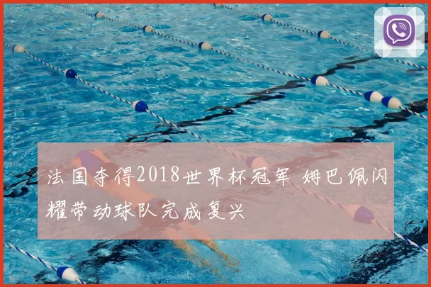 法国夺得2018世界杯冠军 姆巴佩闪耀带动球队完成复兴