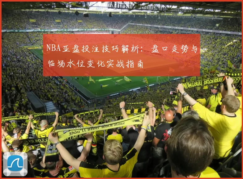 NBA亚盘投注技巧解析：盘口走势与临场水位变化实战指南