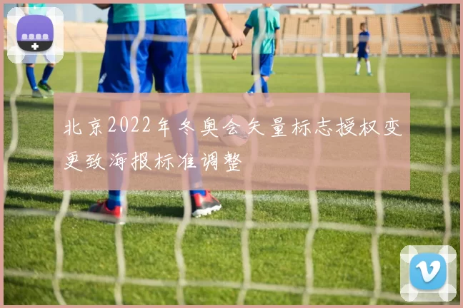 北京2022年冬奥会矢量标志授权变更致海报标准调整