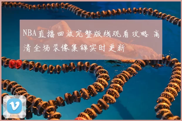 NBA直播回放完整版线观看攻略 高清全场录像集锦实时更新