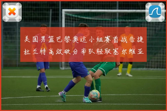 美国男篮巴黎奥运小组赛首战告捷杜兰特高效砍分率队轻取塞尔维亚