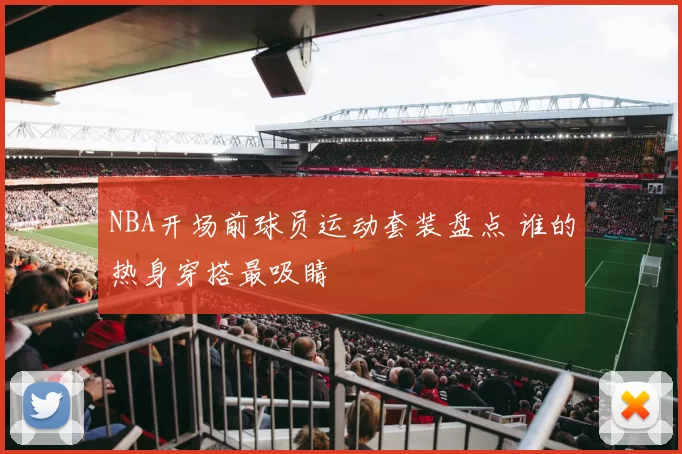 NBA开场前球员运动套装盘点 谁的热身穿搭最吸睛