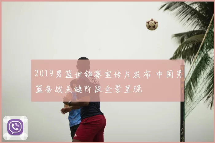 2019男篮世锦赛宣传片发布 中国男篮备战关键阶段全景呈现