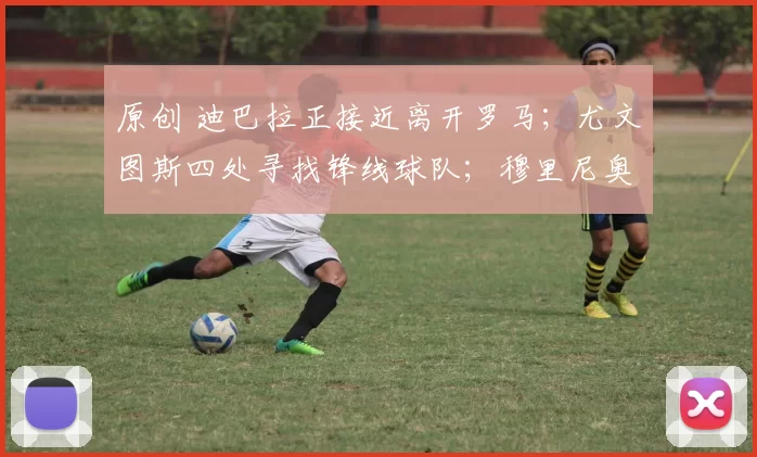 原创 迪巴拉正接近离开罗马；尤文图斯四处寻找锋线球队；穆里尼奥回应重返皇家马德里的传闻，称皇马是肥皂剧