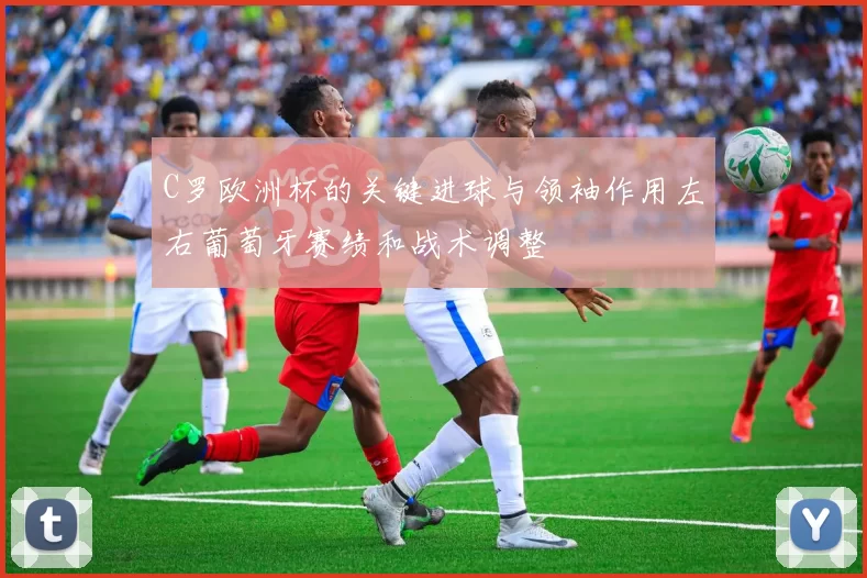 C罗欧洲杯的关键进球与领袖作用左右葡萄牙赛绩和战术调整
