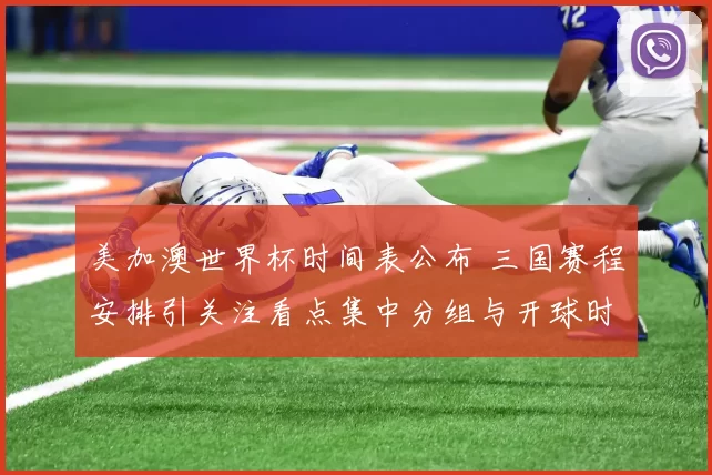 美加澳世界杯时间表公布 三国赛程安排引关注看点集中分组与开球时间