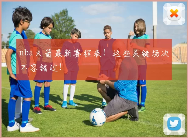 nba火箭最新赛程表！这些关键场次不容错过！